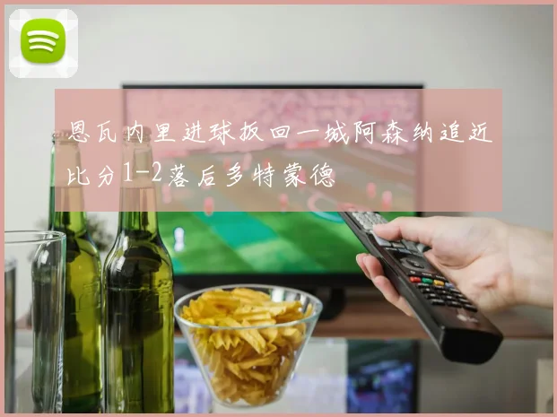 恩瓦内里进球扳回一城阿森纳追近比分1-2落后多特蒙德