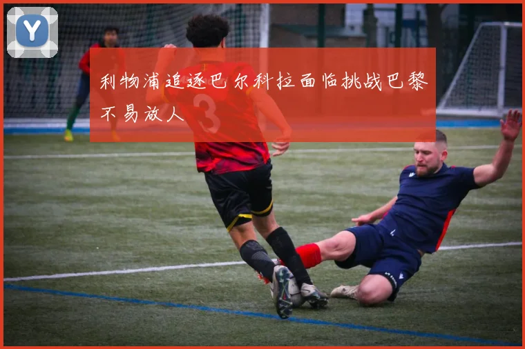 利物浦追逐巴尔科拉面临挑战巴黎不易放人