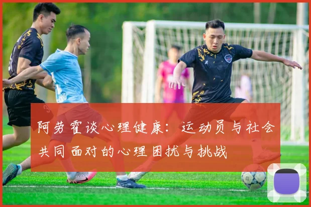 阿劳霍谈心理健康：运动员与社会共同面对的心理困扰与挑战