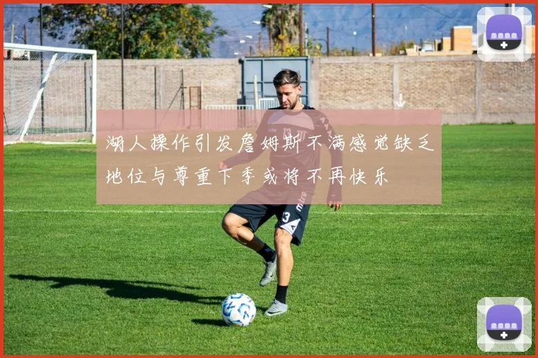 湖人操作引发詹姆斯不满感觉缺乏地位与尊重下季或将不再快乐