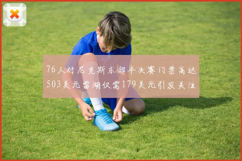 76人对尼克斯东部半决赛门票高达503美元雷湖仅需179美元引发关注