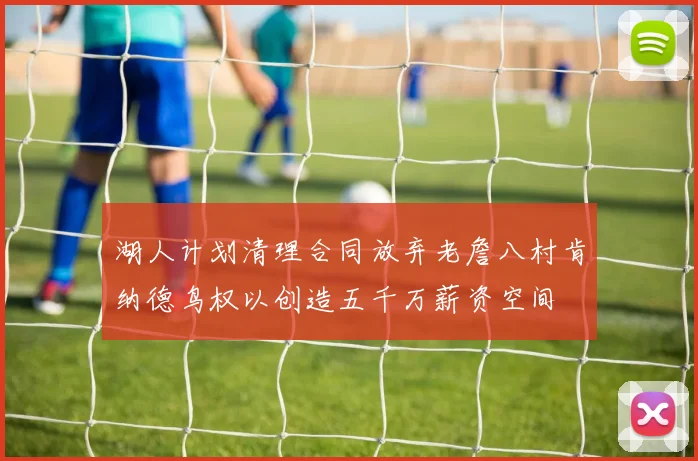 湖人计划清理合同放弃老詹八村肯纳德鸟权以创造五千万薪资空间