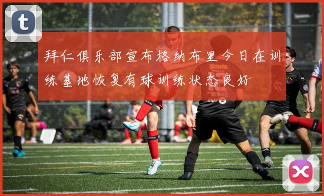 拜仁俱乐部宣布格纳布里今日在训练基地恢复有球训练状态良好