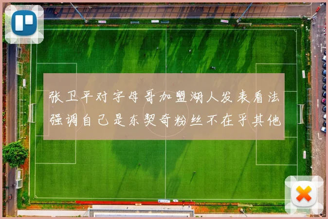 张卫平对字母哥加盟湖人发表看法强调自己是东契奇粉丝不在乎其他球员动态
