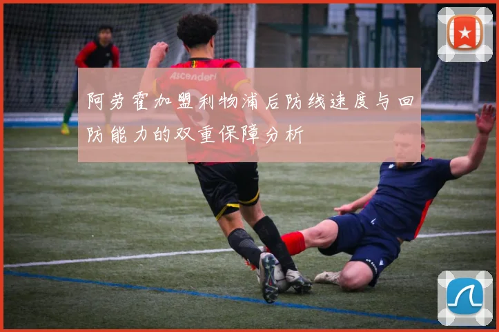阿劳霍加盟利物浦后防线速度与回防能力的双重保障分析
