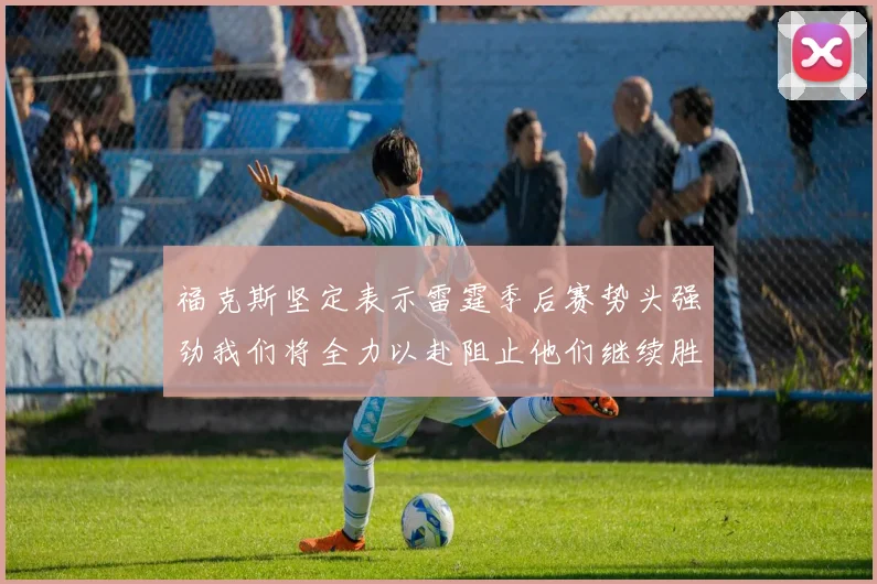 福克斯坚定表示雷霆季后赛势头强劲我们将全力以赴阻止他们继续胜利