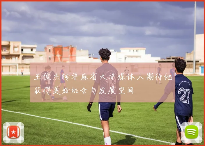 王俊杰转学麻省大学媒体人期待他获得更好机会与发展空间