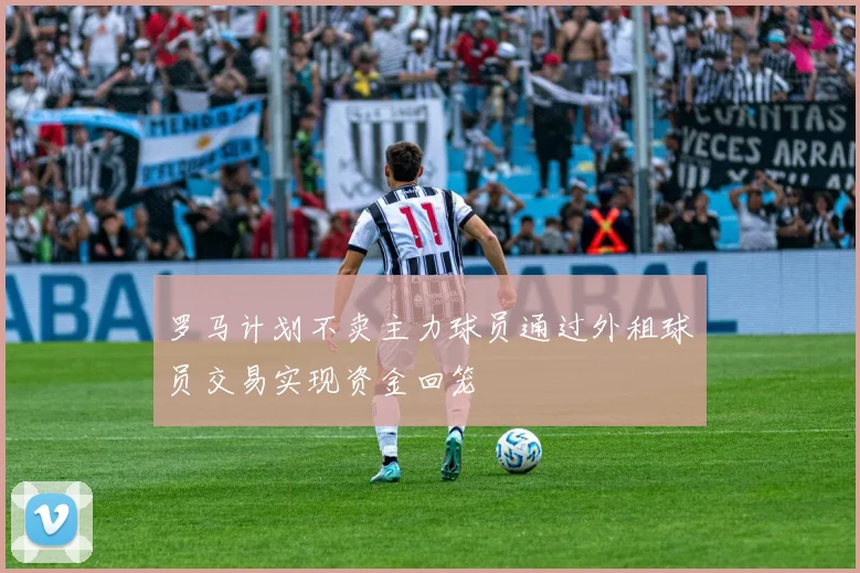 罗马计划不卖主力球员通过外租球员交易实现资金回笼