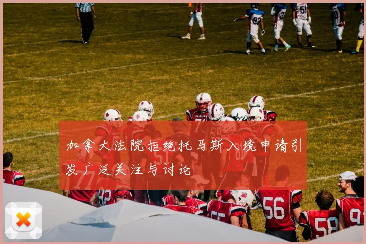 加拿大法院拒绝托马斯入境申请引发广泛关注与讨论
