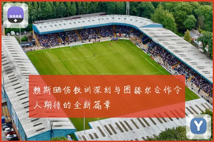 赖斯晒伤教训深刻与图赫尔合作令人期待的全新篇章