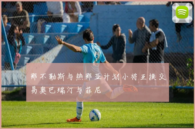 那不勒斯与热那亚计划小将互换交易奥巴瑞汀与菲尼