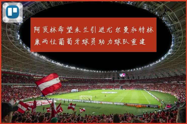 阿莫林希望米兰引进尤尔曼和特林康两位葡萄牙球员助力球队重建