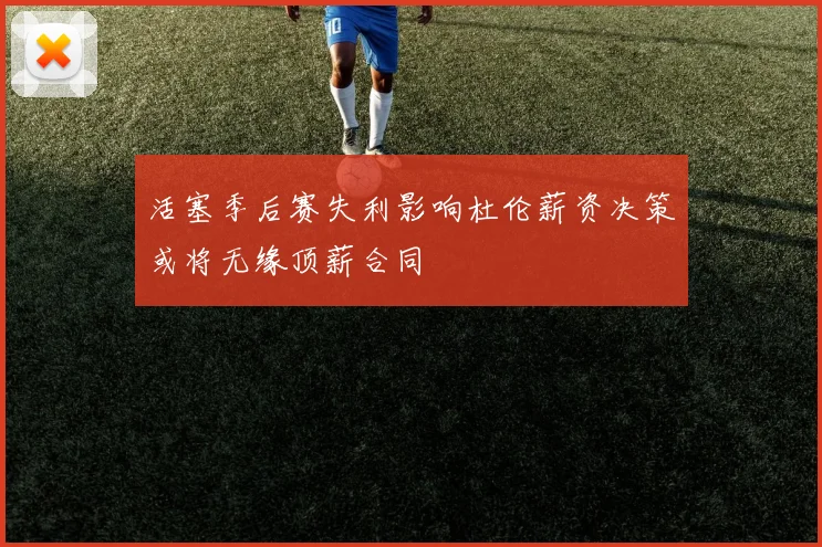 活塞季后赛失利影响杜伦薪资决策或将无缘顶薪合同