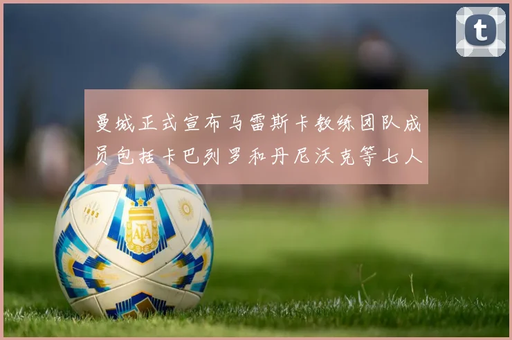 曼城正式宣布马雷斯卡教练团队成员包括卡巴列罗和丹尼沃克等七人加入