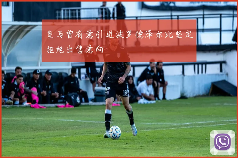 皇马曾有意引进波罗德泽尔比坚定拒绝出售意向