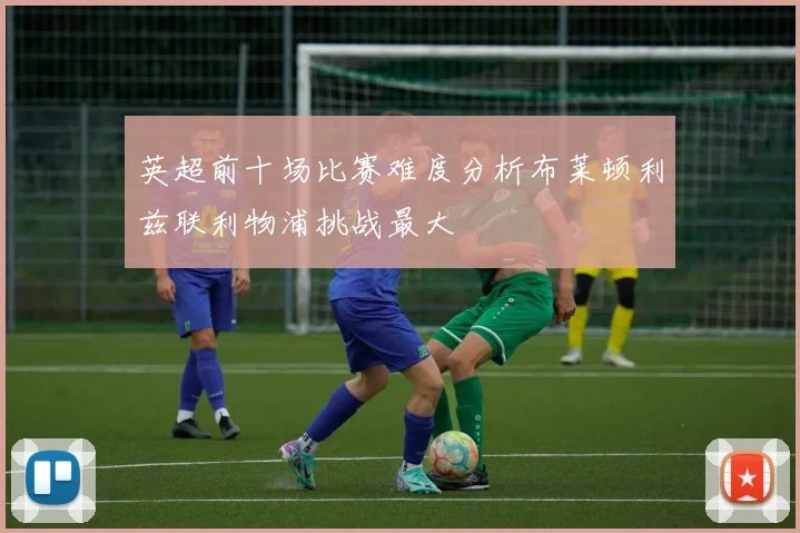 英超前十场比赛难度分析布莱顿利兹联利物浦挑战最大